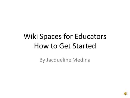 Wiki Spaces for Educators How to Get Started By Jacqueline Medina.