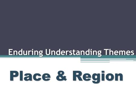 Enduring Understanding Themes Place & Region. Place and Region Essential Questions: 1.What does the theme of place refer to? 2.What is a region?