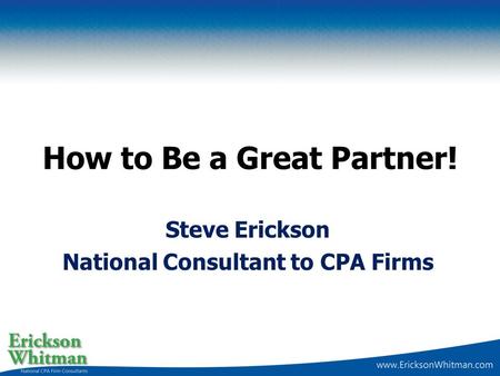 How to Be a Great Partner! Steve Erickson National Consultant to CPA Firms.
