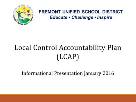 Local Control Accountability Plan (LCAP) Informational Presentation January 2016 FREMONT UNIFIED SCHOOL DISTRICT Educate Challenge Inspire Getting to Know.