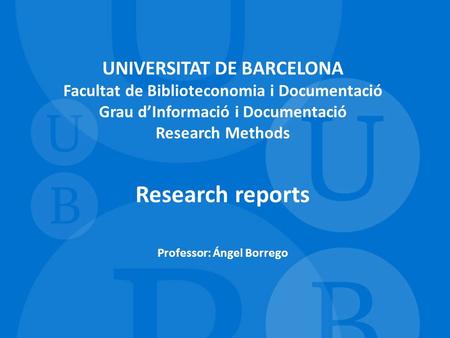 UNIVERSITAT DE BARCELONA Facultat de Biblioteconomia i Documentació Grau d’Informació i Documentació Research Methods Research reports Professor: Ángel.