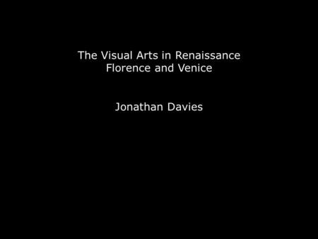 The Visual Arts in Renaissance Florence and Venice Jonathan Davies.
