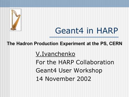 Geant4 in HARP V.Ivanchenko For the HARP Collaboration Geant4 User Workshop 14 November 2002 The Hadron Production Experiment at the PS, CERN.