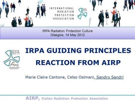 IRPA GUIDING PRINCIPLES REACTION FROM AIRP Marie Claire Cantone, Celso Osimani, Sandro Sandri IRPA Radiation Protection Culture Glasgow, 14 May 2012 IRPA.