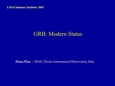 E. Pian – LNGS, 13 Sep 2005 Elena Pian - INAF, Trieste Astronomical Observatory, Italy LNGS Summer Institute 2005 GRB: Modern Status.