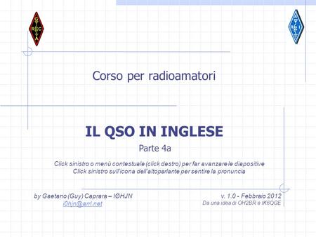 Corso per radioamatori by Gaetano (Guy) Caprara – IØHJN v. 1.0 - Febbraio 2012 Da una idea di OH2BR e IK6QGE IL QSO IN INGLESE Click sinistro.