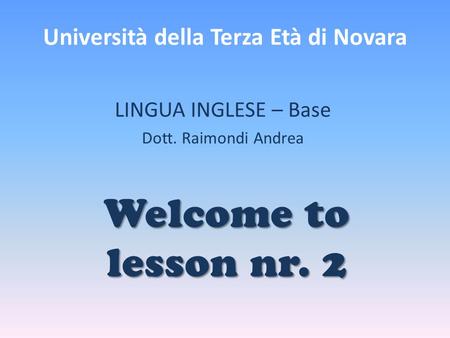 Università della Terza Età di Novara LINGUA INGLESE – Base Dott. Raimondi Andrea Welcome to lesson nr. 2.