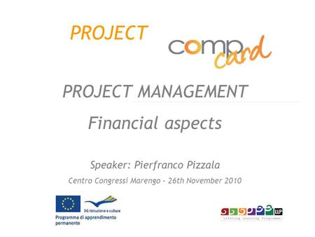 PROJECT PROJECT MANAGEMENT Financial aspects Speaker: Pierfranco Pizzala Centro Congressi Marengo – 26th November 2010.