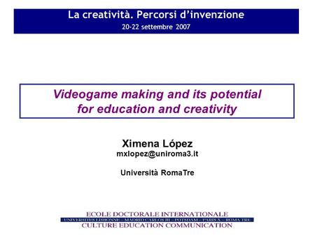 La creatività. Percorsi dinvenzione 20-22 settembre 2007 Videogame making and its potential for education and creativity Università