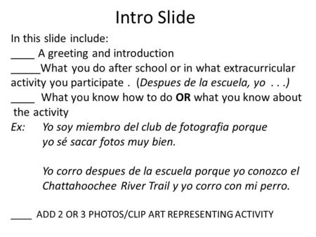 Intro Slide In this slide include: ____ A greeting and introduction _____What you do after school or in what extracurricular activity you participate.