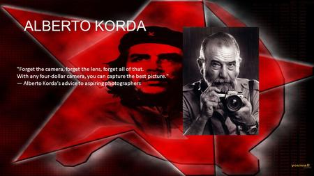 ALBERTO KORDA Forget the camera, forget the lens, forget all of that.