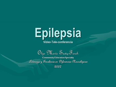 Epilepsia Video-Tele-conferencia O lga M aría S ánchez - F arah Community Education Specialty Liderazgo y Excelencia en Diferencias Neurológicas 2007.