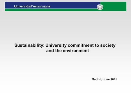 Universidad Veracruzana Sustainability: University commitment to society and the environment Madrid, June 2011.