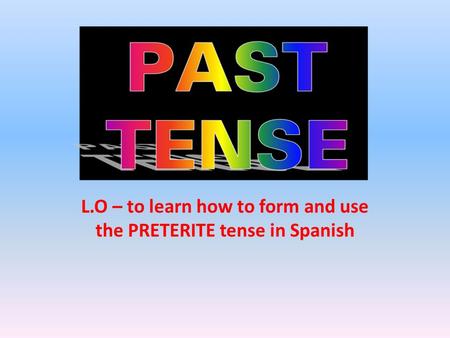 L.O – to learn how to form and use the PRETERITE tense in Spanish