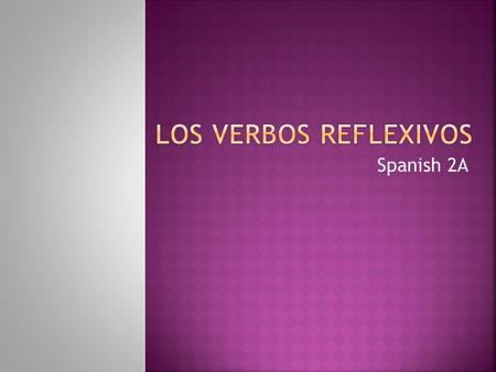 Spanish 2A A reflexive verb is used when the subject and the object are the same. The subject is the person doing the action The object to the person/thing.