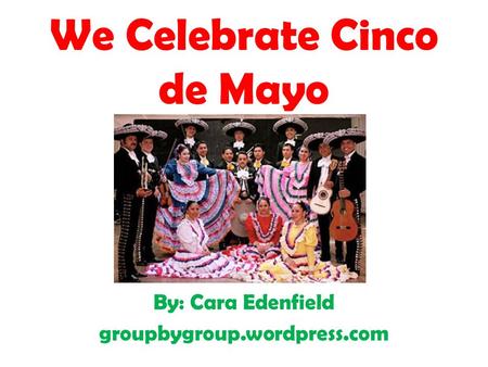 We Celebrate Cinco de Mayo By: Cara Edenfield groupbygroup.wordpress.com.
