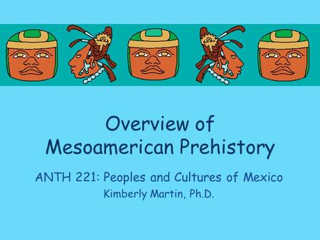 Overview of Mesoamerican Prehistory ANTH 221: Peoples and Cultures of Mexico Kimberly Martin, Ph.D.