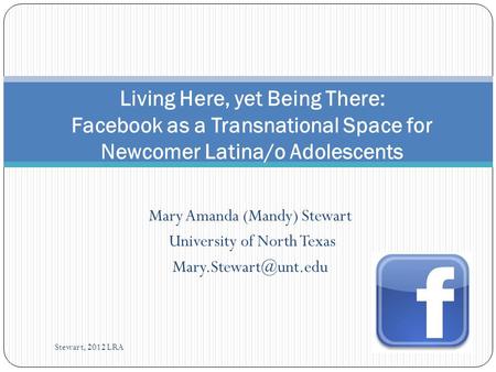 Mary Amanda (Mandy) Stewart University of North Texas Living Here, yet Being There: Facebook as a Transnational Space for Newcomer.
