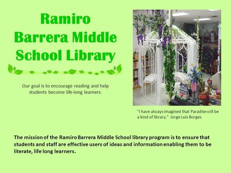 Ramiro Barrera Middle School Library Our goal is to encourage reading and help students become life-long learners. The mission of the Ramiro Barrera Middle.