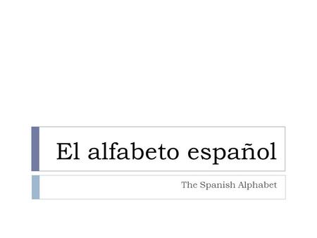 El alfabeto español The Spanish Alphabet.