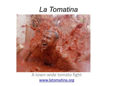 A town-wide tomato fight www.latomatina.org La Tomatina.