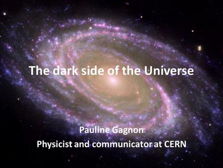 Pauline Gagnon Physicist and communicator at CERN The dark side of the Universe.