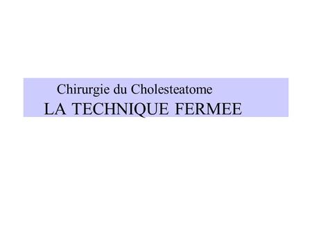 Chirurgie du Cholesteatome LA TECHNIQUE FERMEE