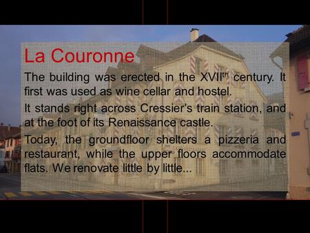 La Couronne The building was erected in the XVII th century. It first was used as wine cellar and hostel. It stands right across Cressiers train station,