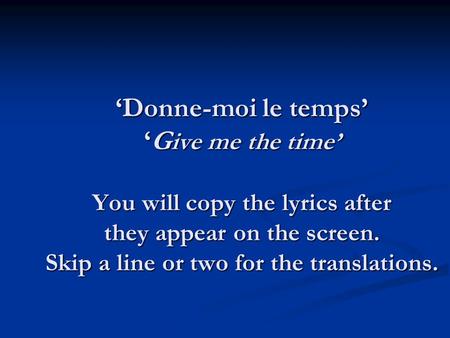 Donne-moi le tempsG ive me the time You will copy the lyrics after they appear on the screen. Skip a line or two for the translations.