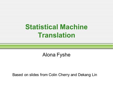Statistical Machine Translation Alona Fyshe Based on slides from Colin Cherry and Dekang Lin.