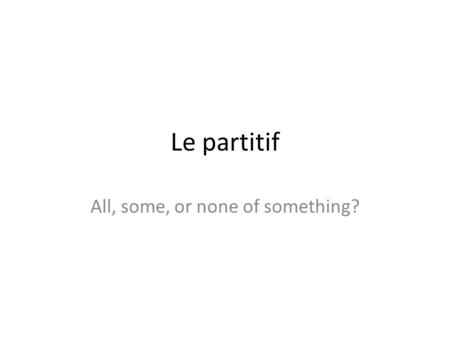 Le partitif All, some, or none of something?. Ask two questions : Is it about all, some or none of something? Is the thing masculine, feminine, or plural?