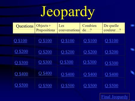 Jeopardy Questions Objects + Prepositions Les conversations Combien de…? De quelle couleur…? Q $100 Q $200 Q $300 Q $400 Q $500 Q $100 Q $200 Q $300 Q.