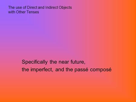 The use of Direct and Indirect Objects with Other Tenses Specifically the near future, the imperfect, and the passé composé