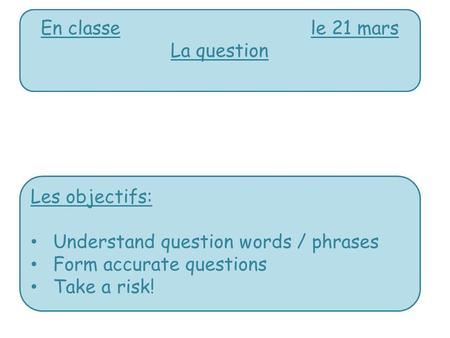 En classele 21 mars La question Les objectifs: Understand question words / phrases Form accurate questions Take a risk!
