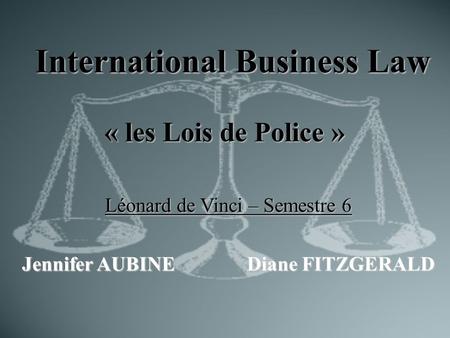 International Business Law « les Lois de Police » Léonard de Vinci – Semestre 6 Jennifer AUBINEDiane FITZGERALD.