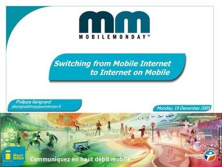 1 Switching from Mobile Internet to Internet on Mobile Monday, 19 December 2005 Philippe Kerignard