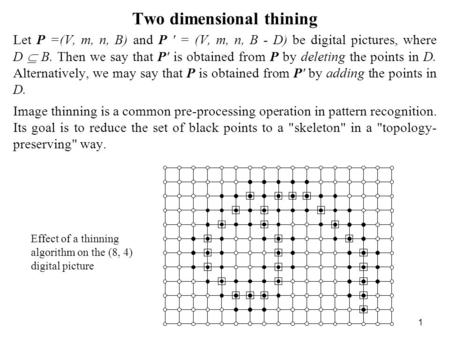 1 Two dimensional thining Let P =(V, m, n, B) and P ' = (V, m, n, B - D) be digital pictures, where D B. Then we say that P' is obtained from P by deleting.