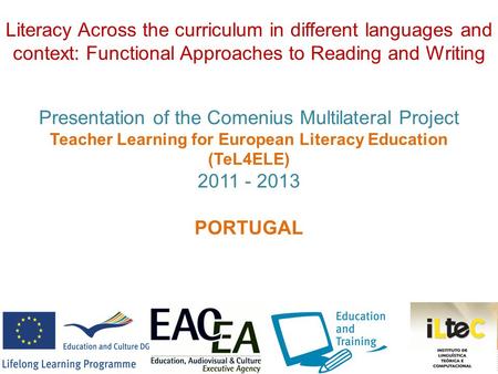 Presentation of the Comenius Multilateral Project Teacher Learning for European Literacy Education (TeL4ELE) 2011 - 2013 PORTUGAL Literacy Across the curriculum.