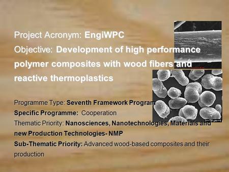Project Acronym: EngiWPC Objective: Development of high performance polymer composites with wood fibers and reactive thermoplastics Programme Type: Seventh.