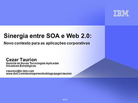 IM AR Sinergia entre SOA e Web 2.0: Novo contexto para as aplicações corporativas Cezar Taurion Gerente de Novas Tecnologias Aplicadas Iniciativas Estratégicas.