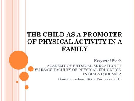 THE CHILD AS A PROMOTER OF PHYSICAL ACTIVITY IN A FAMILY Krzysztof Piech ACADEMY OF PHYSICAL EDUCATION IN WARSAW, FACULTY OF PHYSICAL EDUCATION IN BIALA.