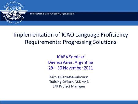 Implementation of ICAO Language Proficiency Requirements: Progressing Solutions ICAEA Seminar Buenos Aires, Argentina 29 – 30 November 2011 Nicole Barrette-Sabourin.