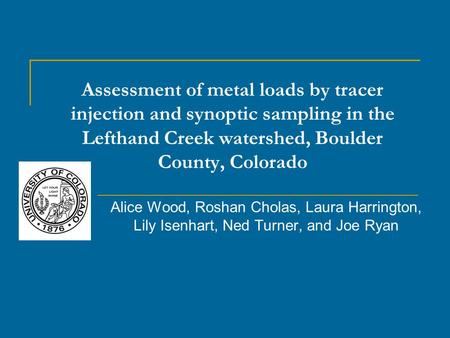 Assessment of metal loads by tracer injection and synoptic sampling in the Lefthand Creek watershed, Boulder County, Colorado Alice Wood, Roshan Cholas,