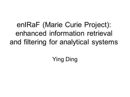EnIRaF (Marie Curie Project): enhanced information retrieval and filtering for analytical systems Ying Ding.