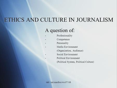 Tab / uni maribor ws 07/ 08 ETHICS AND CULTURE IN JOURNALISM A question of: -Professionality -Competence -Personality -Media Environment (Organization,
