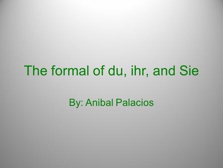 The formal of du, ihr, and Sie By: Anibal Palacios.