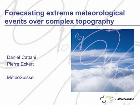 Forecasting extreme meteorological events over complex topography Daniel Cattani Pierre Eckert MétéoSuisse.