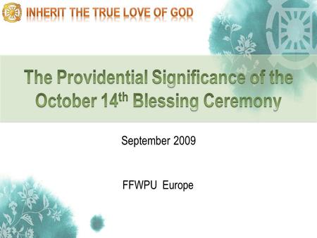 1 FFWPU Europe September 2009. 2 Providential course for the creation of Cheon Il Guk Providential events in 2009 Meaning of October 14 th Blessing Ceremony.