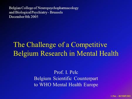 I. Pelc – BCNBP 2005 Prof. I. Pelc Belgium Scientific Counterpart to WHO Mental Health Europe The Challenge of a Competitive Belgium Research in Mental.