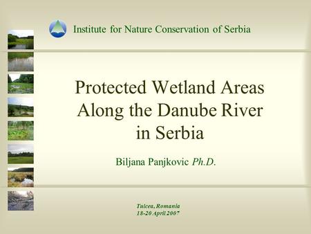 Protected Wetland Areas Along the Danube River in Serbia Biljana Panjkovic Ph.D. Institute for Nature Conservation of Serbia Tulcea, Romania 18-20 April.